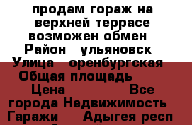 продам гораж на верхней террасе возможен обмен › Район ­ ульяновск › Улица ­ оренбургская › Общая площадь ­ 18 › Цена ­ 120 000 - Все города Недвижимость » Гаражи   . Адыгея респ.,Адыгейск г.